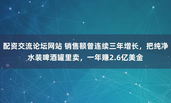 配资交流论坛网站 销售额曾连续三年增长，把纯净水装啤酒罐里卖，一年赚2.6亿美金