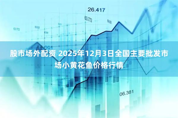 股市场外配资 2025年12月3日全国主要批发市场小黄花鱼价格行情