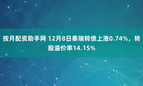 按月配资助手网 12月8日泰瑞转债上涨0.74%，转股溢价率14.15%