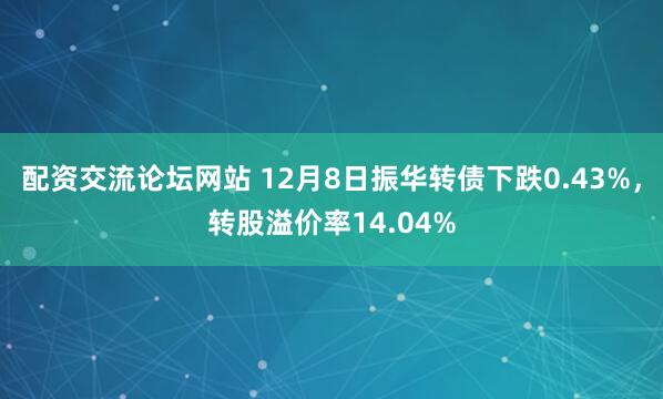 配资交流论坛网站 12月8日振华转债下跌0.43%，转股溢价率14.04%