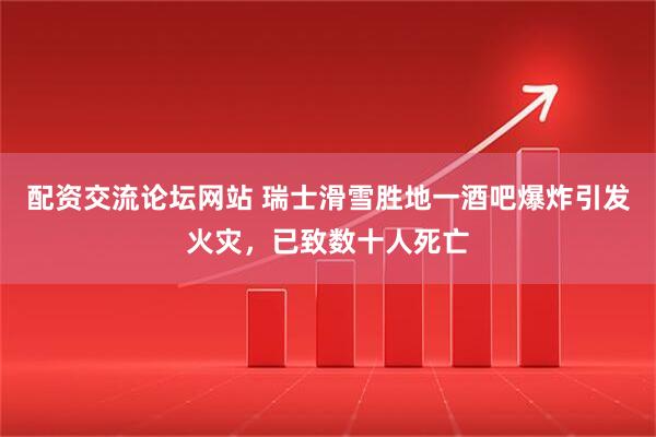 配资交流论坛网站 瑞士滑雪胜地一酒吧爆炸引发火灾，已致数十人死亡