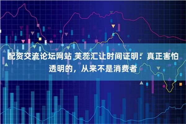 配资交流论坛网站 芙蕊汇让时间证明：真正害怕透明的，从来不是消费者