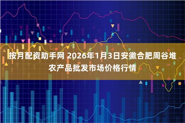 按月配资助手网 2026年1月3日安徽合肥周谷堆农产品批发市场价格行情