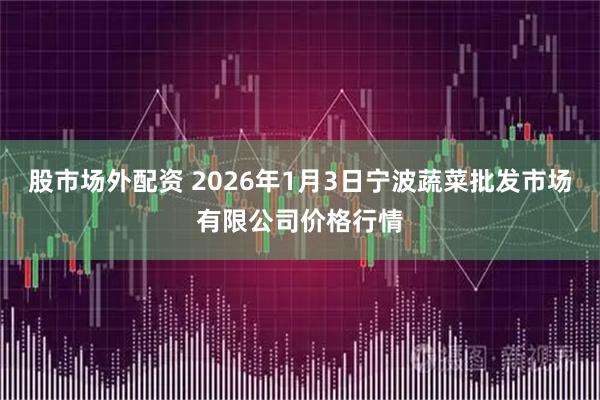 股市场外配资 2026年1月3日宁波蔬菜批发市场有限公司价格行情