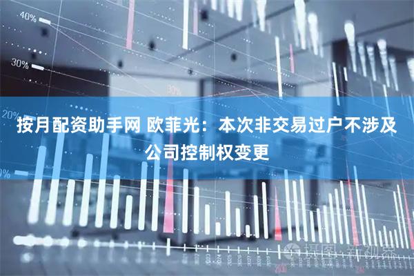 按月配资助手网 欧菲光：本次非交易过户不涉及公司控制权变更