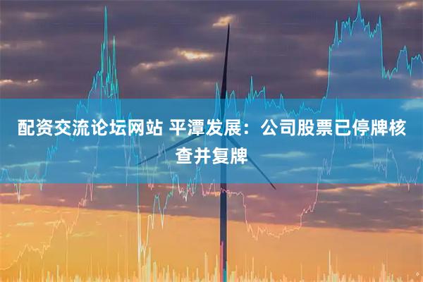 配资交流论坛网站 平潭发展：公司股票已停牌核查并复牌