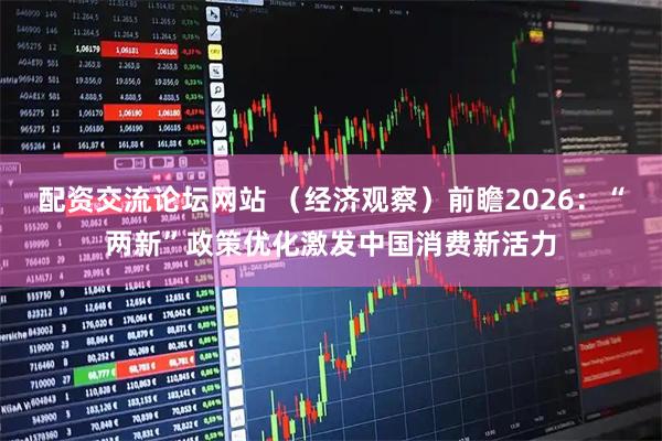 配资交流论坛网站 （经济观察）前瞻2026：“两新”政策优化激发中国消费新活力