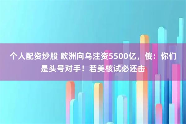 个人配资炒股 欧洲向乌注资5500亿，俄：你们是头号对手！若美核试必还击