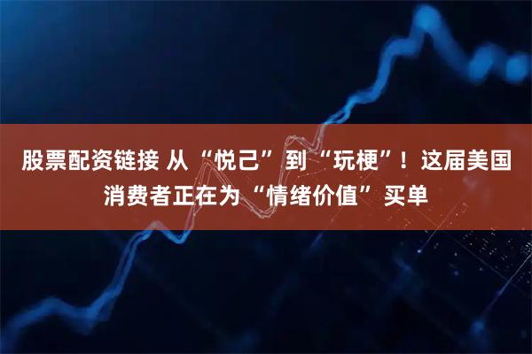 股票配资链接 从 “悦己” 到 “玩梗”！这届美国消费者正在为 “情绪价值” 买单