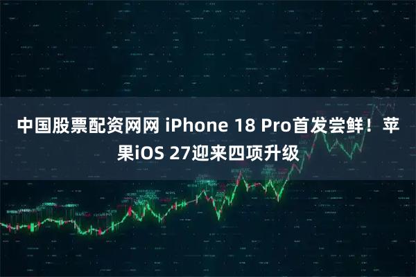 中国股票配资网网 iPhone 18 Pro首发尝鲜！苹果iOS 27迎来四项升级