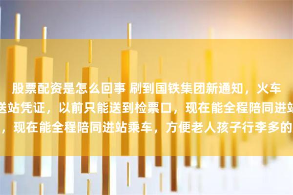 股票配资是怎么回事 刷到国铁集团新通知，火车站送人可凭身份证预约送站凭证，以前只能送到检票口，现在能全程陪同进站乘车，方便老人孩子行李多的旅客