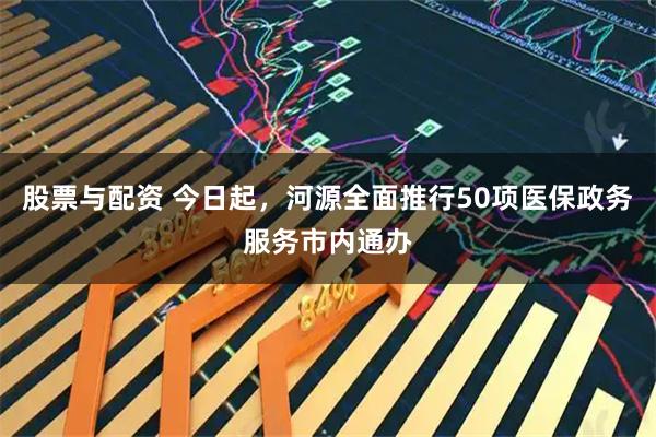 股票与配资 今日起，河源全面推行50项医保政务服务市内通办