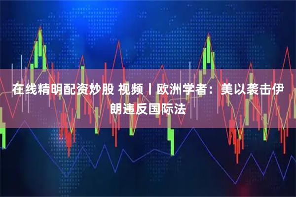 在线精明配资炒股 视频丨欧洲学者：美以袭击伊朗违反国际法