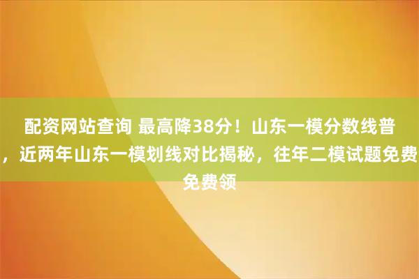 配资网站查询 最高降38分！山东一模分数线普降，近两年山东一模划线对比揭秘，往年二模试题免费领