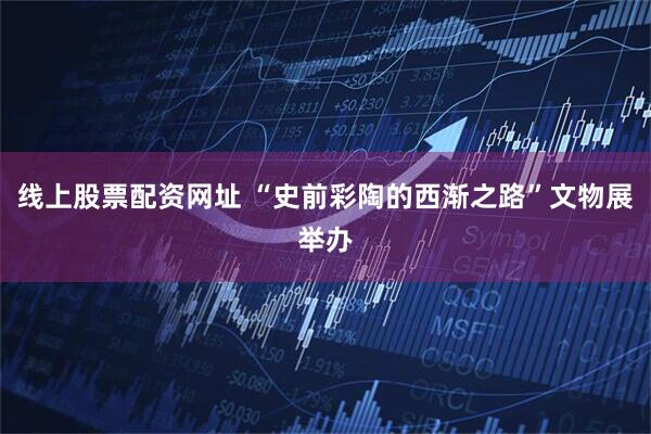 线上股票配资网址 “史前彩陶的西渐之路”文物展举办