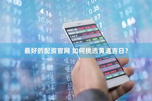 最好的配资官网 如何挑选黄道吉日？