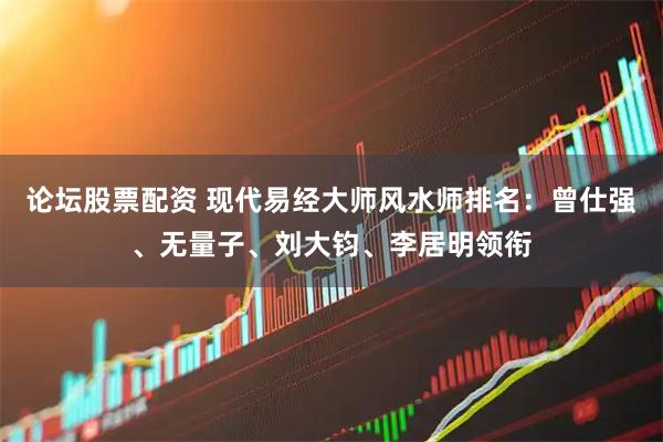 论坛股票配资 现代易经大师风水师排名：曾仕强、无量子、刘大钧、李居明领衔