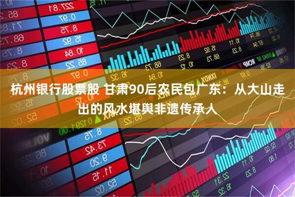 杭州银行股票股 甘肃90后农民包广东：从大山走出的风水堪舆非遗传承人