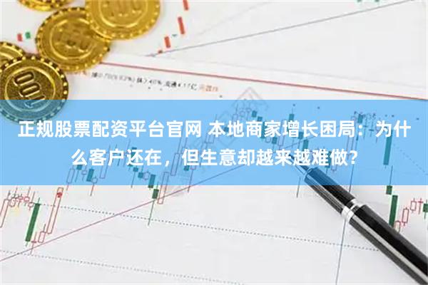 正规股票配资平台官网 本地商家增长困局：为什么客户还在，但生意却越来越难做？