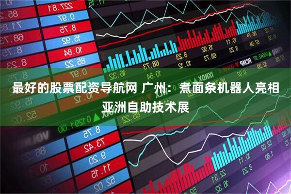 最好的股票配资导航网 广州：煮面条机器人亮相亚洲自助技术展