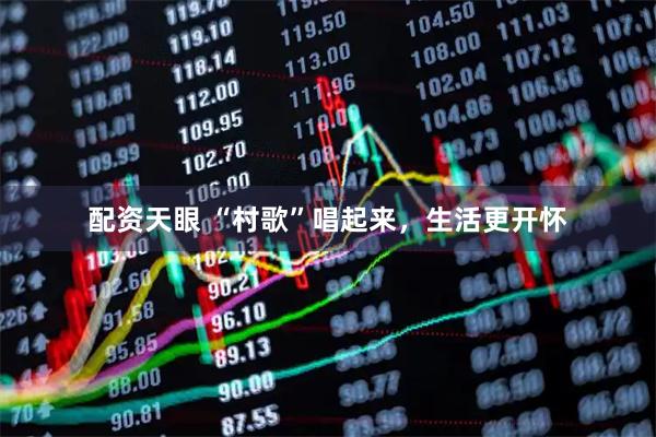 配资天眼 “村歌”唱起来，生活更开怀
