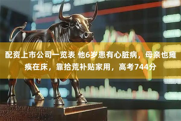 配资上市公司一览表 他6岁患有心脏病，母亲也瘫痪在床，靠拾荒补贴家用，高考744分