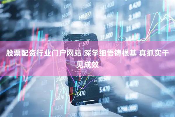 股票配资行业门户网站 深学细悟铸根基 真抓实干见成效