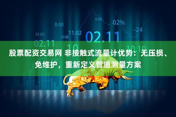 股票配资交易网 非接触式流量计优势：无压损、免维护，重新定义管道测量方案