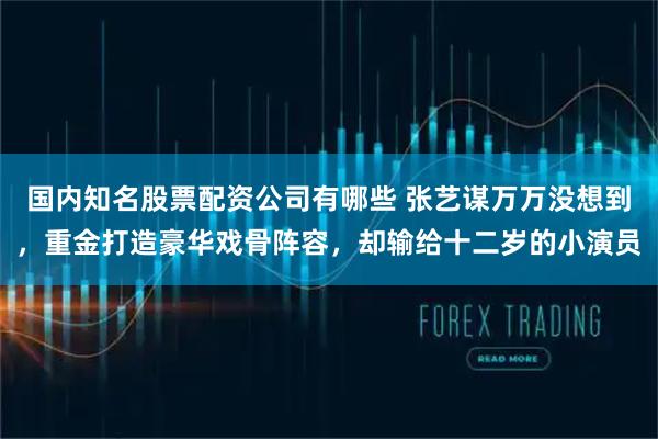 国内知名股票配资公司有哪些 张艺谋万万没想到，重金打造豪华戏骨阵容，却输给十二岁的小演员