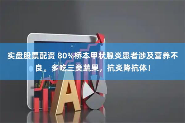 实盘股票配资 80%桥本甲状腺炎患者涉及营养不良。多吃三类蔬果，抗炎降抗体！