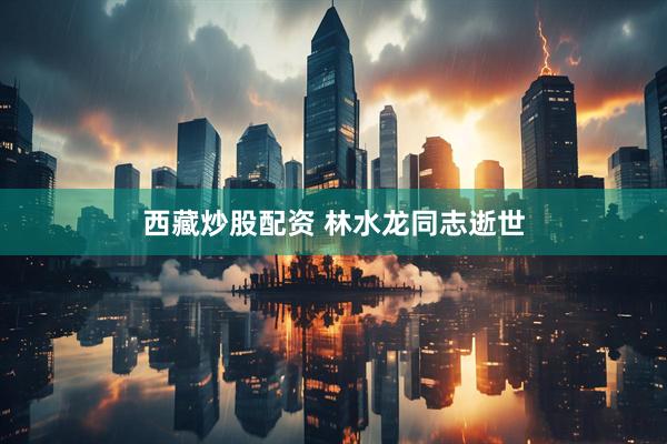 西藏炒股配资 林水龙同志逝世