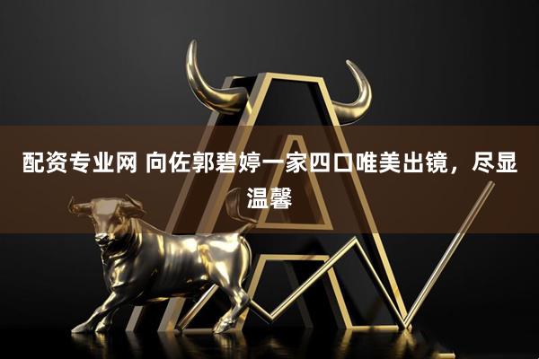 配资专业网 向佐郭碧婷一家四口唯美出镜，尽显温馨