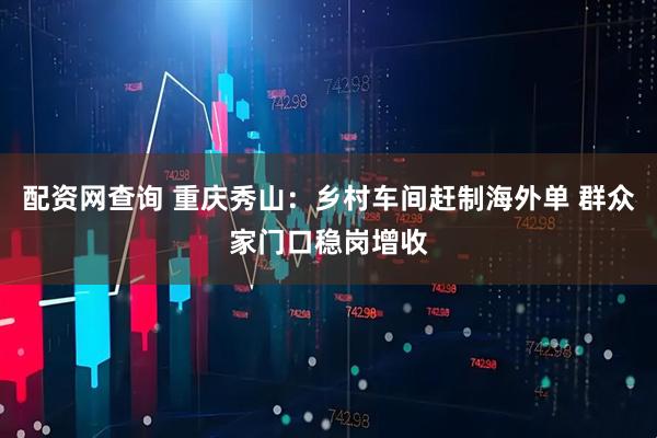 配资网查询 重庆秀山：乡村车间赶制海外单 群众家门口稳岗增收